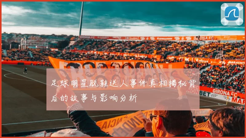 足球明星脱鞋送人事件真相揭秘背后的故事与影响分析