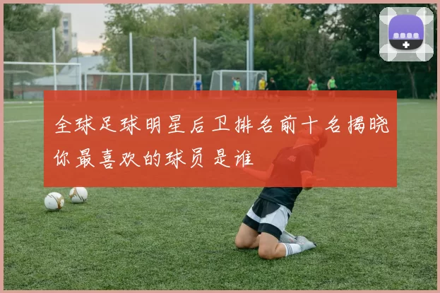 全球足球明星后卫排名前十名揭晓你最喜欢的球员是谁