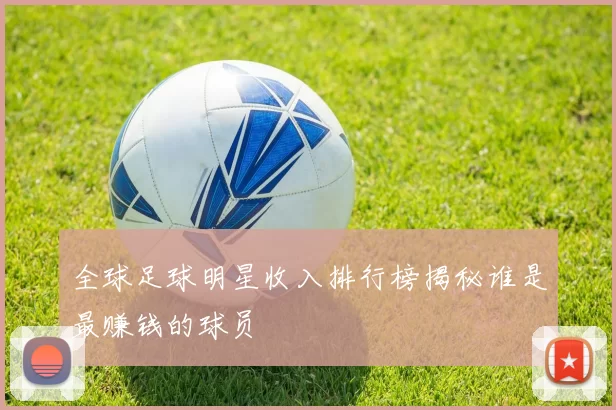 全球足球明星收入排行榜揭秘谁是最赚钱的球员