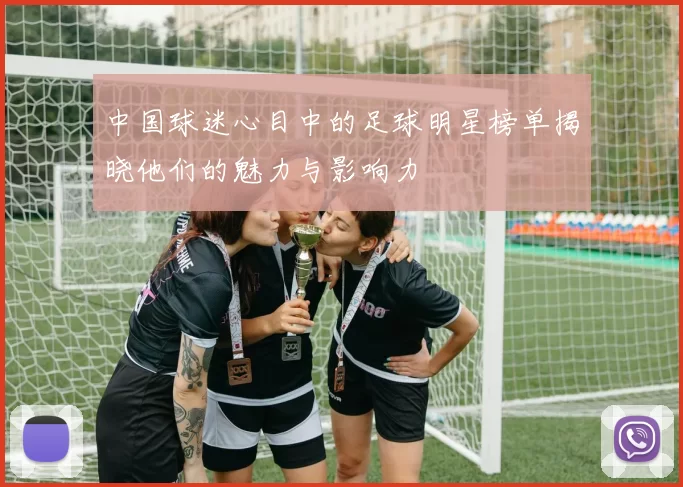 中国球迷心目中的足球明星榜单揭晓他们的魅力与影响力