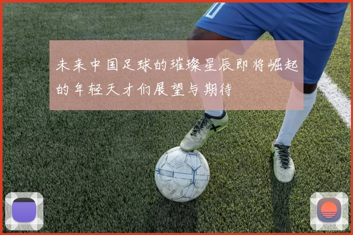 未来中国足球的璀璨星辰即将崛起的年轻天才们展望与期待