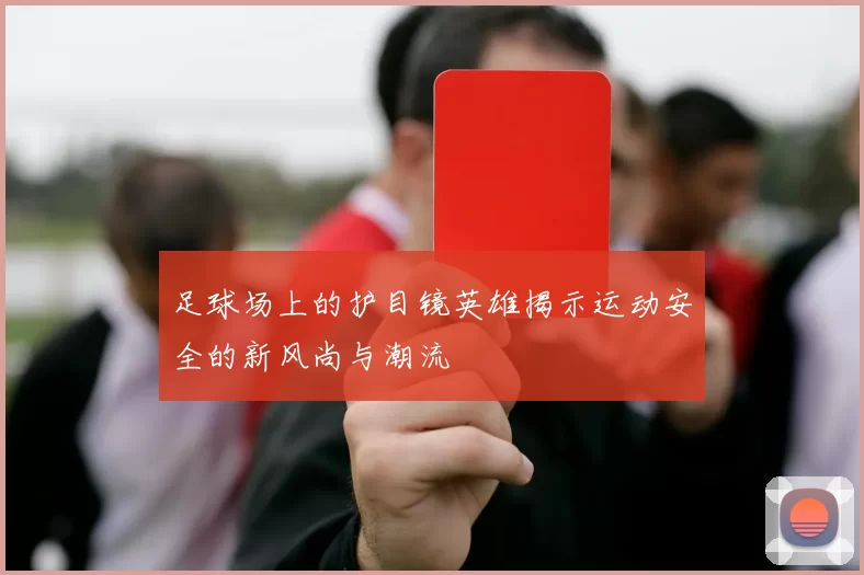 足球场上的护目镜英雄揭示运动安全的新风尚与潮流