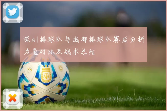 深圳排球队与成都排球队赛后分析力量对比及战术总结