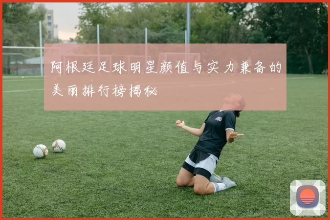 阿根廷足球明星颜值与实力兼备的美丽排行榜揭秘