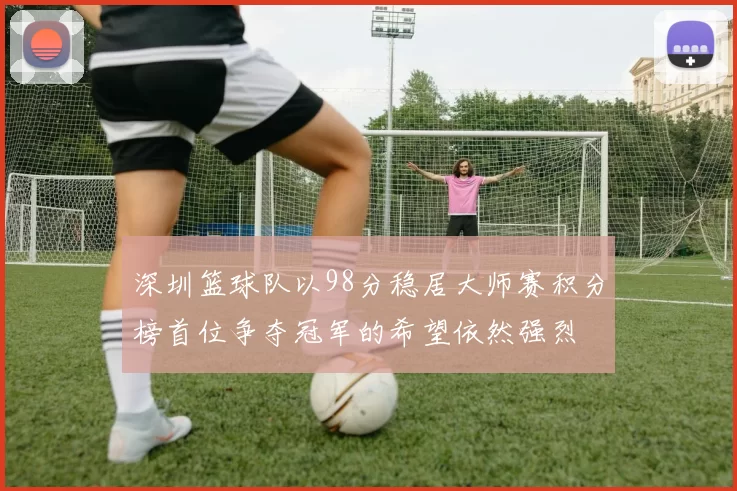 深圳篮球队以98分稳居大师赛积分榜首位争夺冠军的希望依然强烈