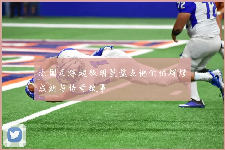 法国足球超级明星盘点他们的辉煌成就与传奇故事