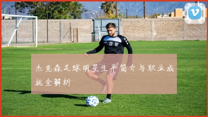 杰克森足球明星生平简介与职业成就全解析