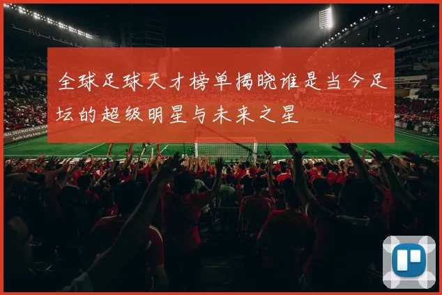 全球足球天才榜单揭晓谁是当今足坛的超级明星与未来之星