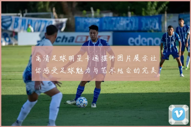 高清足球明星卡通摆件图片展示让你感受足球魅力与艺术结合的完美体验