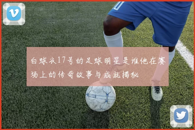 白球衣17号的足球明星是谁他在赛场上的传奇故事与成就揭秘