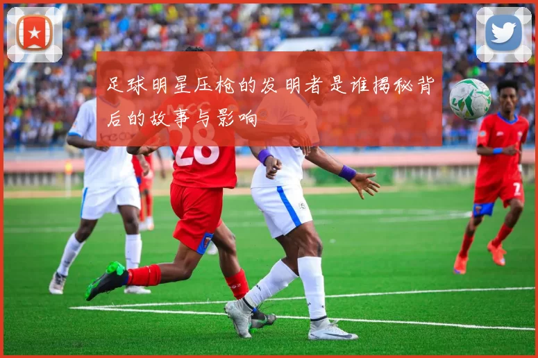 足球明星压枪的发明者是谁揭秘背后的故事与影响