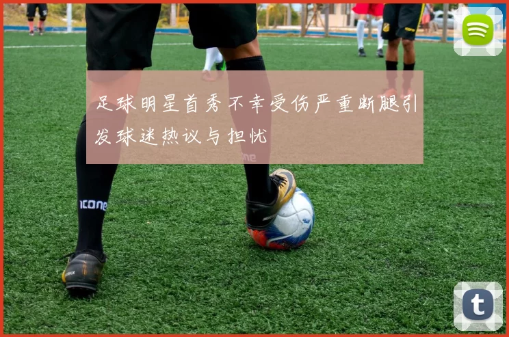 足球明星首秀不幸受伤严重断腿引发球迷热议与担忧